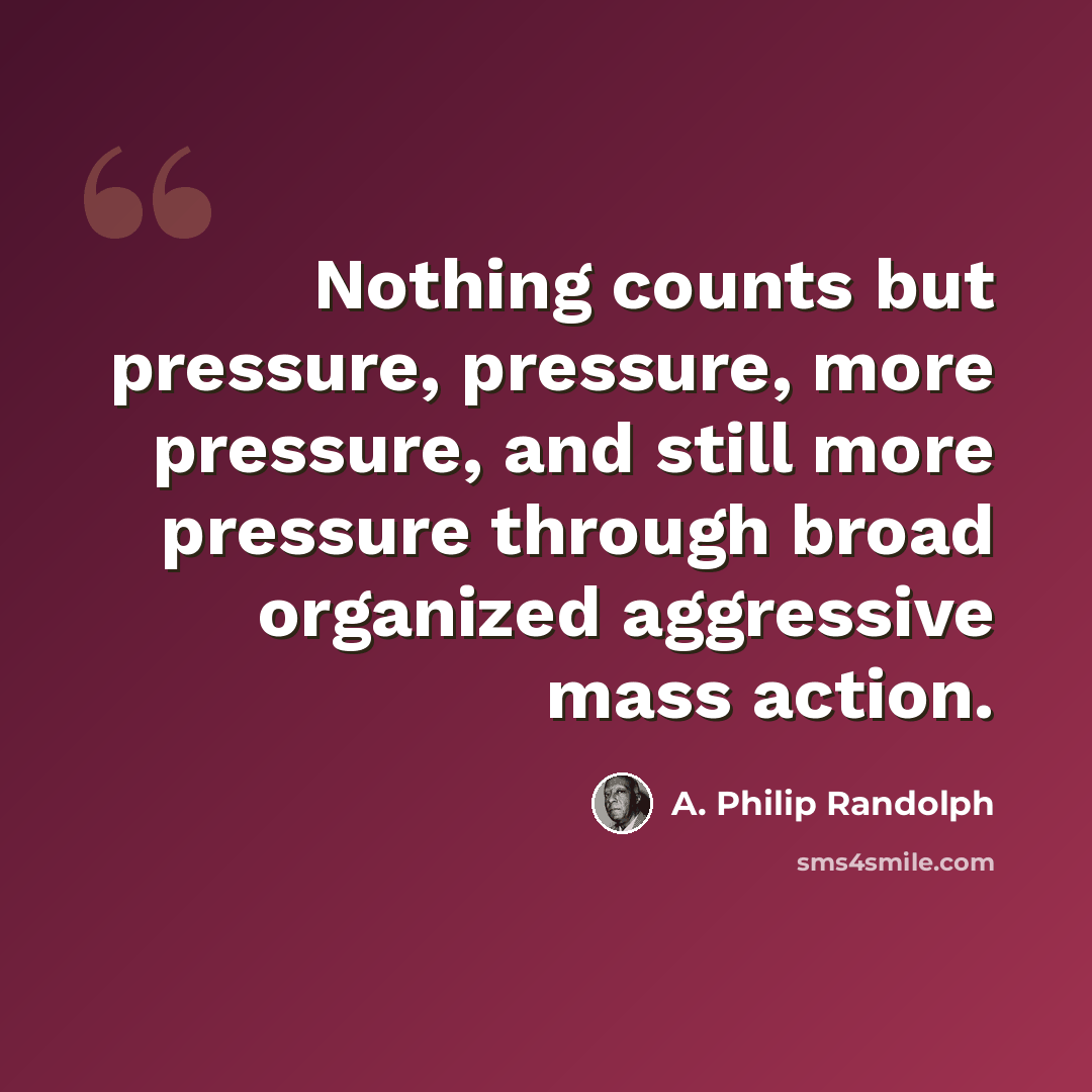 “Nothing counts but pressure, pressure, more pressure, and still more pressure through broad organized aggressive mass action.” quote by A. Philip Randolph
