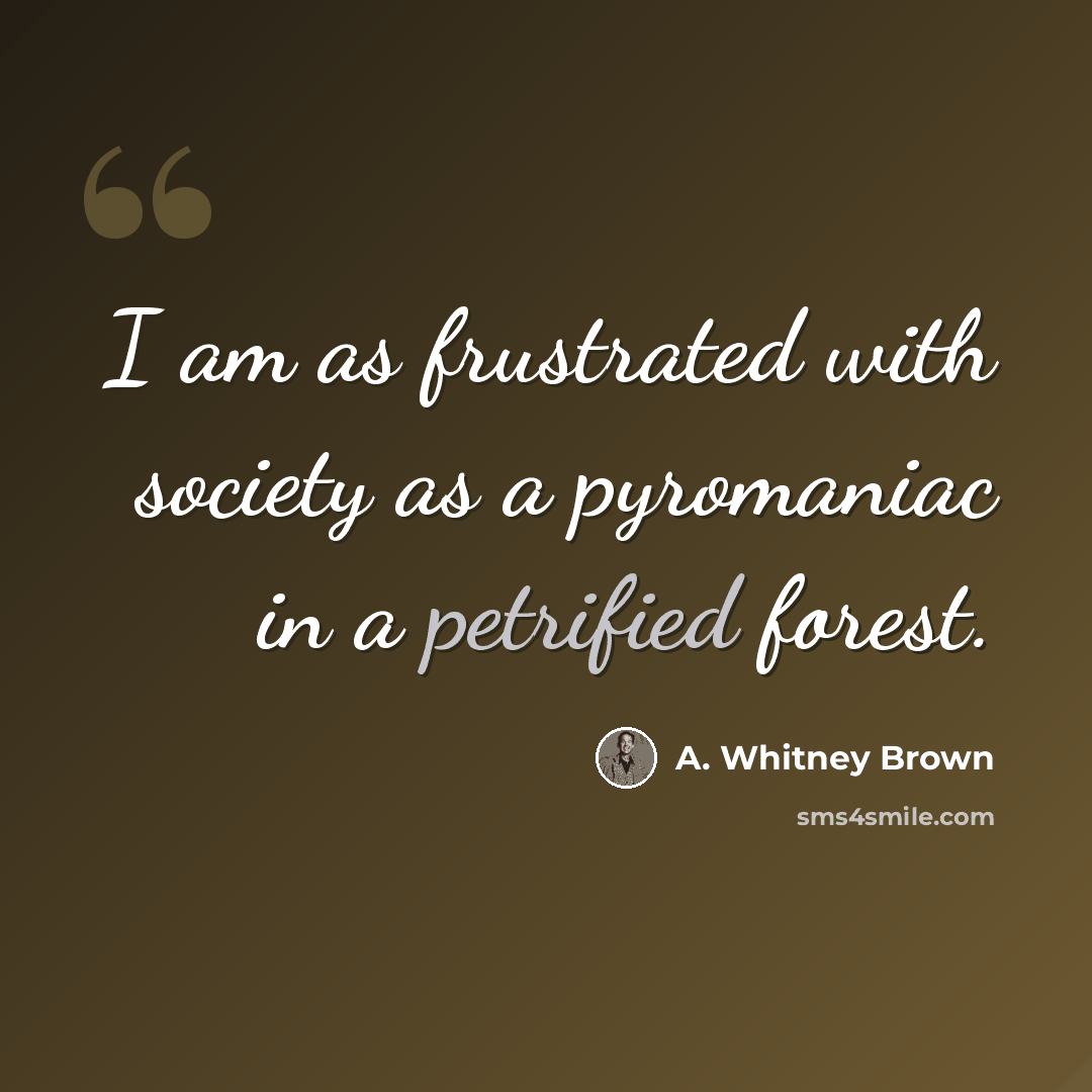 “I am as frustrated with society as a pyromaniac in a petrified forest.” quote by A. Whitney Brown