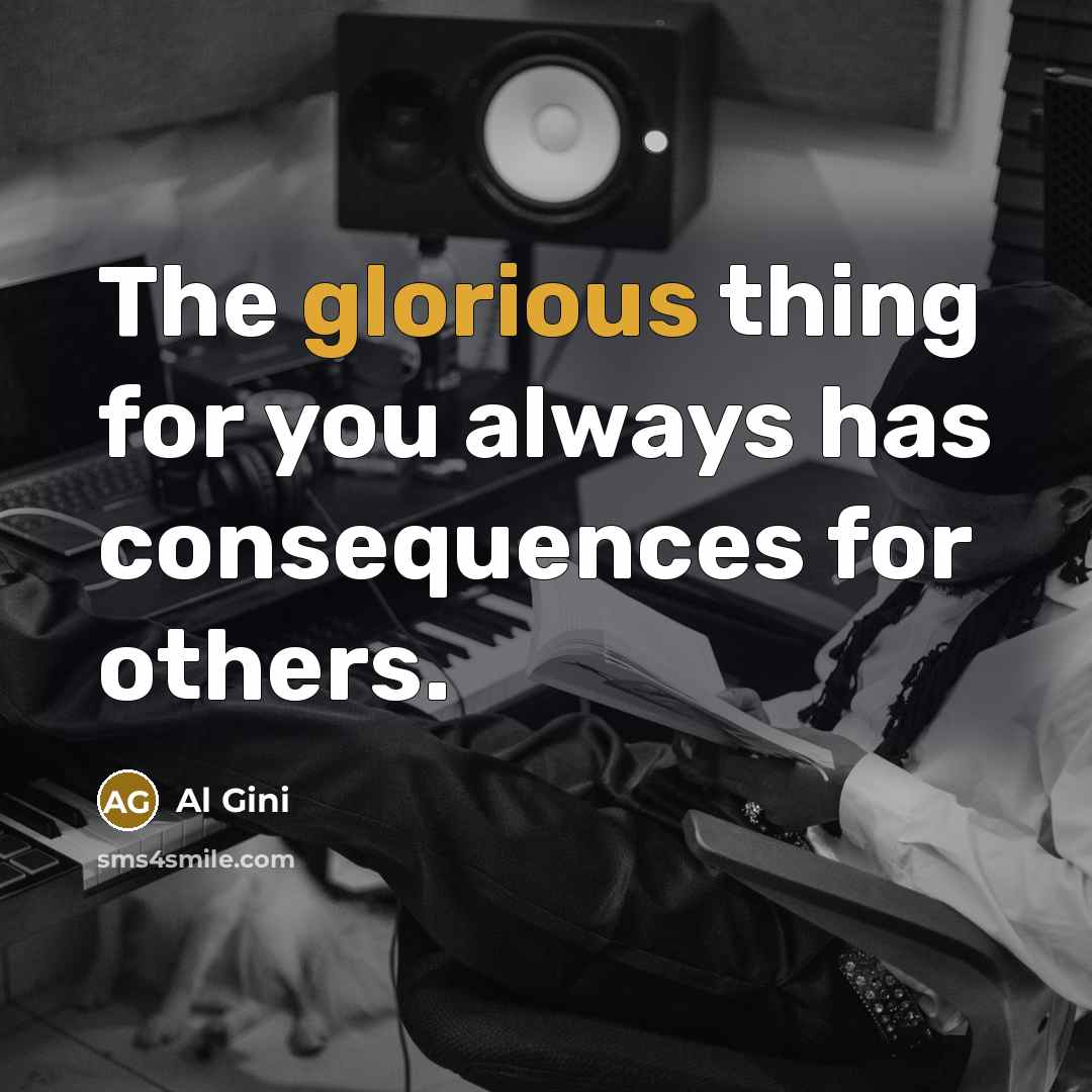“The glorious thing for you always has consequences for others.” quote by Al Gini
