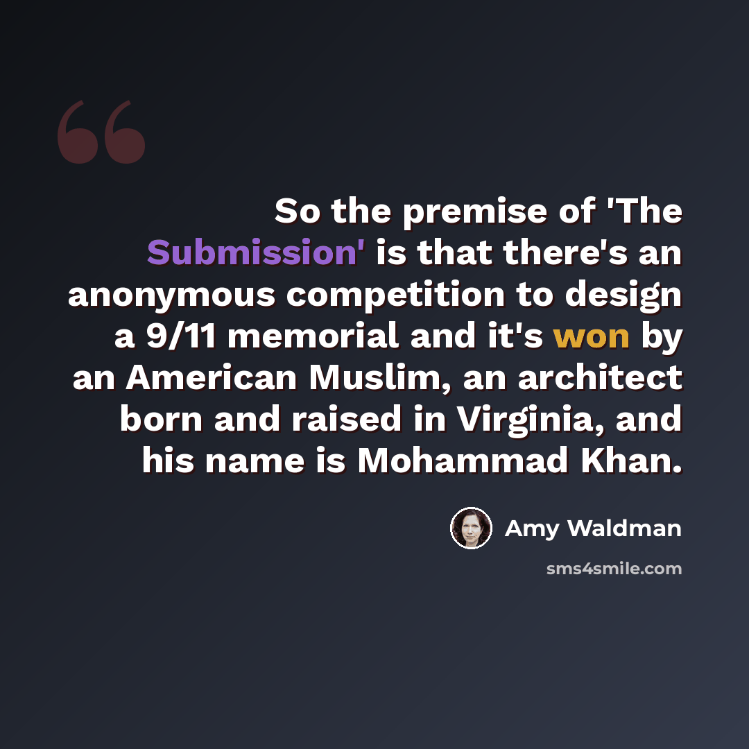 “So the premise of 'The Submission' is that there's an anonymous competition to design a 9/11 memorial and it's won by an American Muslim, an architect born and raised in Virginia, and his name is Mohammad Khan.” quote by Amy Waldman