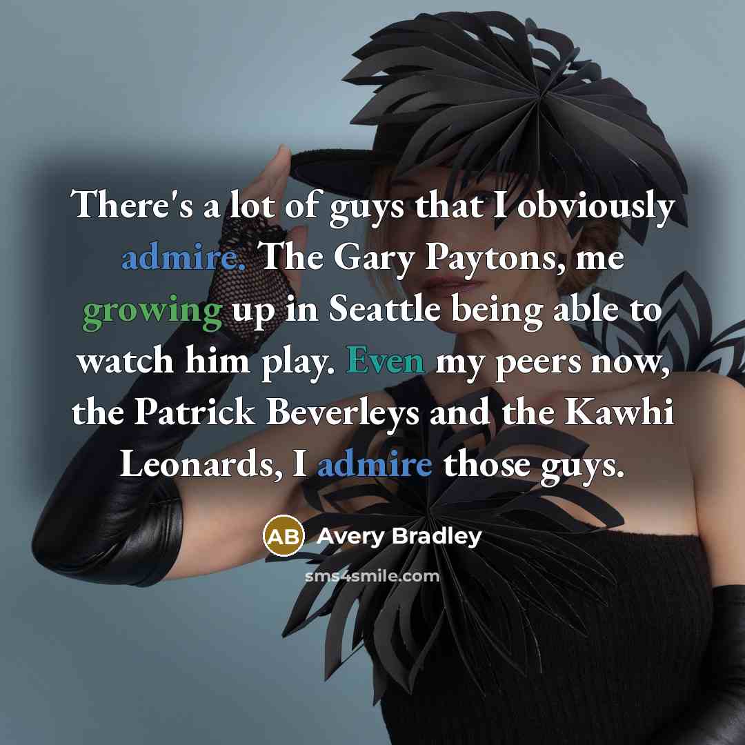 “There's a lot of guys that I obviously admire. The Gary Paytons, me growing up in Seattle being able to watch him play. Even my peers now, the Patrick Beverleys and the Kawhi Leonards, I admire those guys.” quote by Avery Bradley