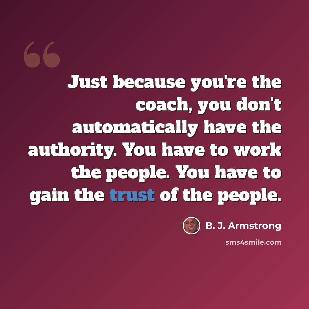 “Just because you're the coach, you don't automatically have the authority. You have to work the people. You have to gain the trust of the people.” quote by B. J. Armstrong