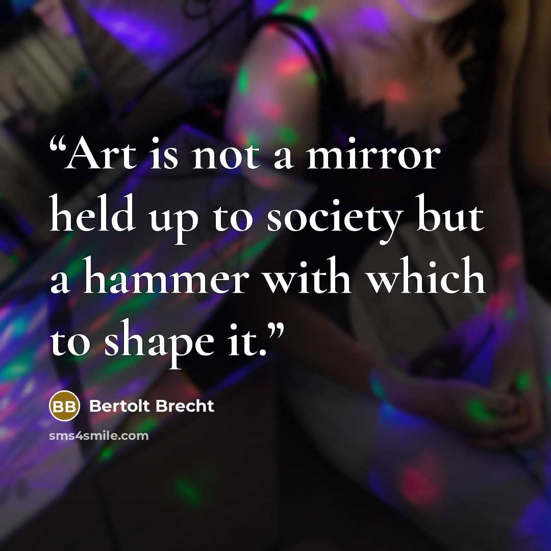 “Art is not a mirror held up to society but a hammer with which to shape it.” quote by Bertolt Brecht