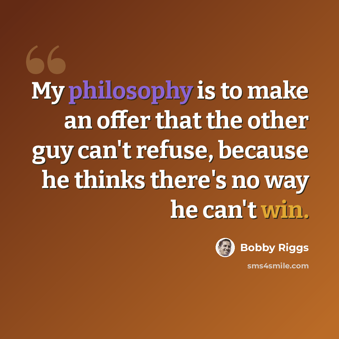 “My philosophy is to make an offer that the other guy can't refuse, because he thinks there's no way he can't win.” quote by Bobby Riggs