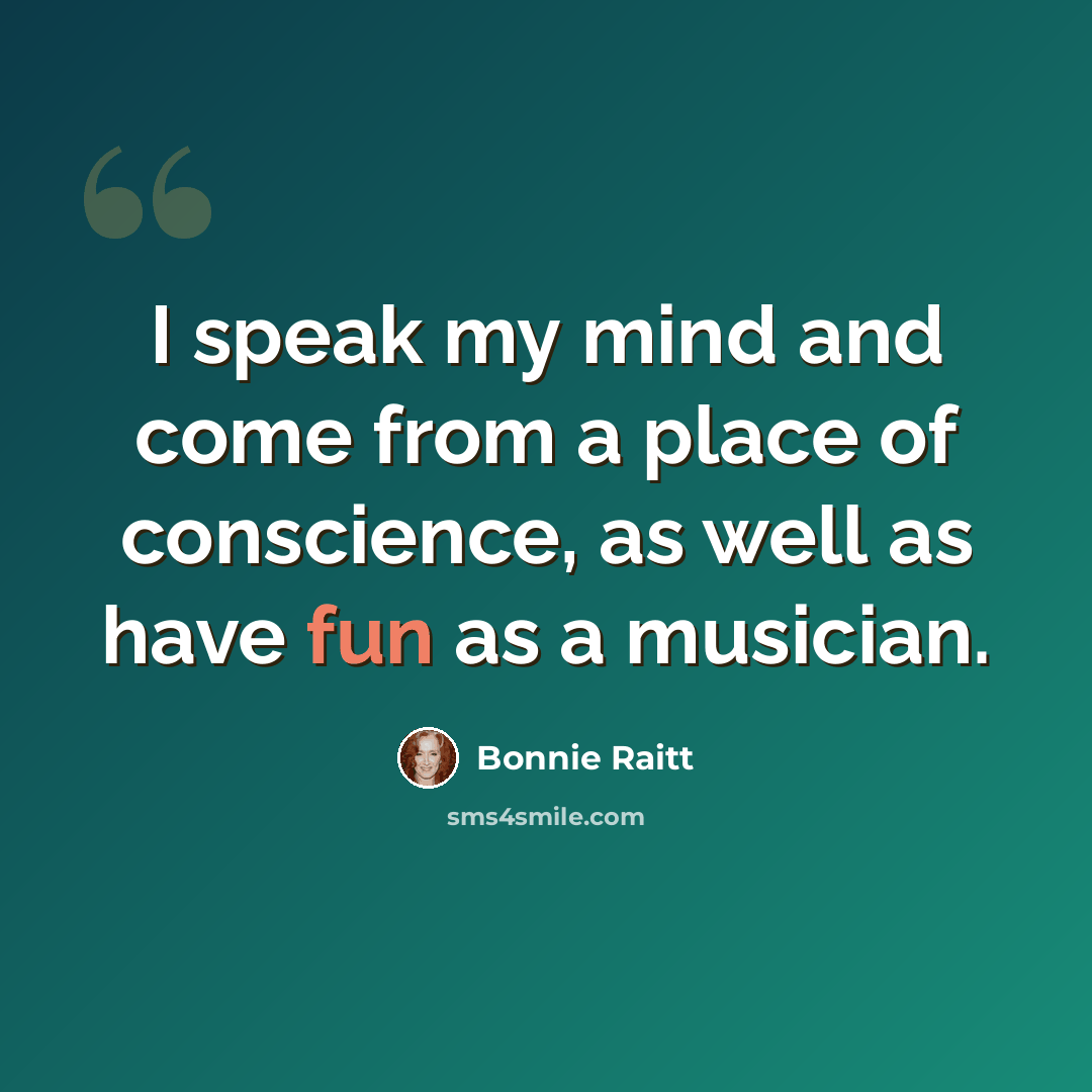 “I speak my mind and come from a place of conscience, as well as have fun as a musician.” quote by Bonnie Raitt