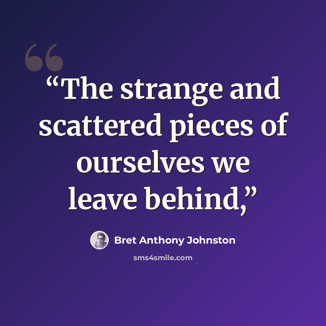 “The strange and scattered pieces of ourselves we leave behind,” quote by Bret Anthony Johnston