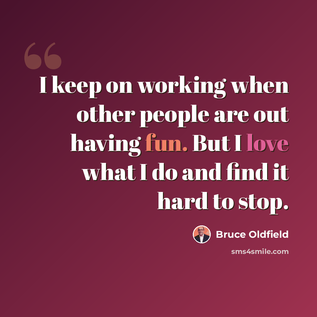 “I keep on working when other people are out having fun. But I love what I do and find it hard to stop.” quote by Bruce Oldfield