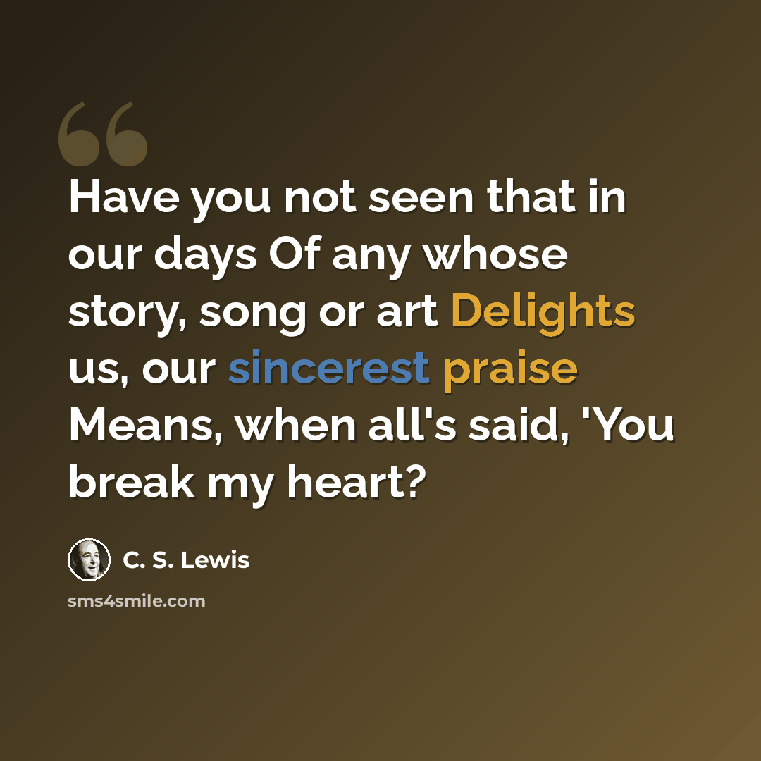 “Have you not seen that in our days Of any whose story, song or art Delights us, our sincerest praise Means, when all's said, 'You break my heart?” quote by C. S. Lewis