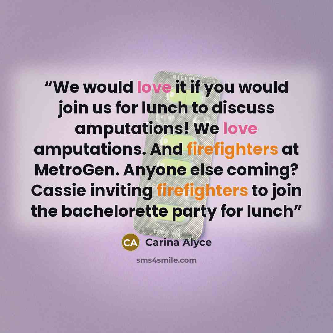 “We would love it if you would join us for lunch to discuss amputations! We love amputations. And firefighters at MetroGen. Anyone else coming? Cassie inviting firefighters to join the bachelorette party for lunch” quote by Carina Alyce