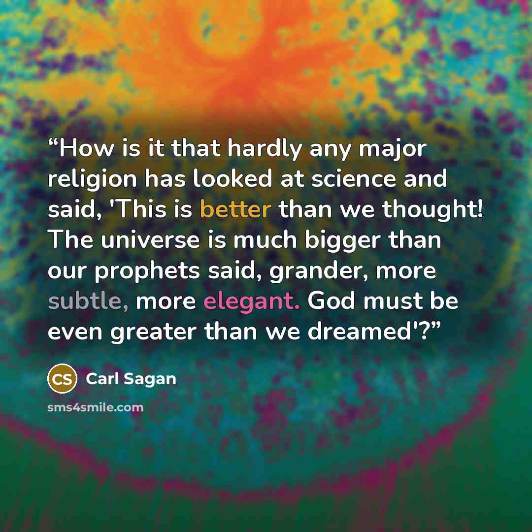 “How is it that hardly any major religion has looked at science and said, 'This is better than we thought! The universe is much bigger than our prophets said, grander, more subtle, more elegant. God must be even greater than we dreamed'?” quote by Carl Sagan