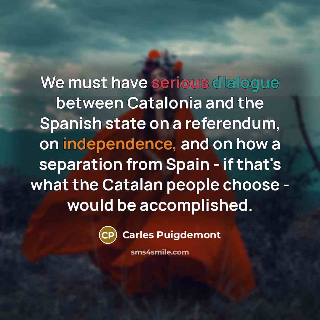 “We must have serious dialogue between Catalonia and the Spanish state on a referendum, on independence, and on how a separation from Spain - if that's what the Catalan people choose - would be accomplished.” quote by Carles Puigdemont