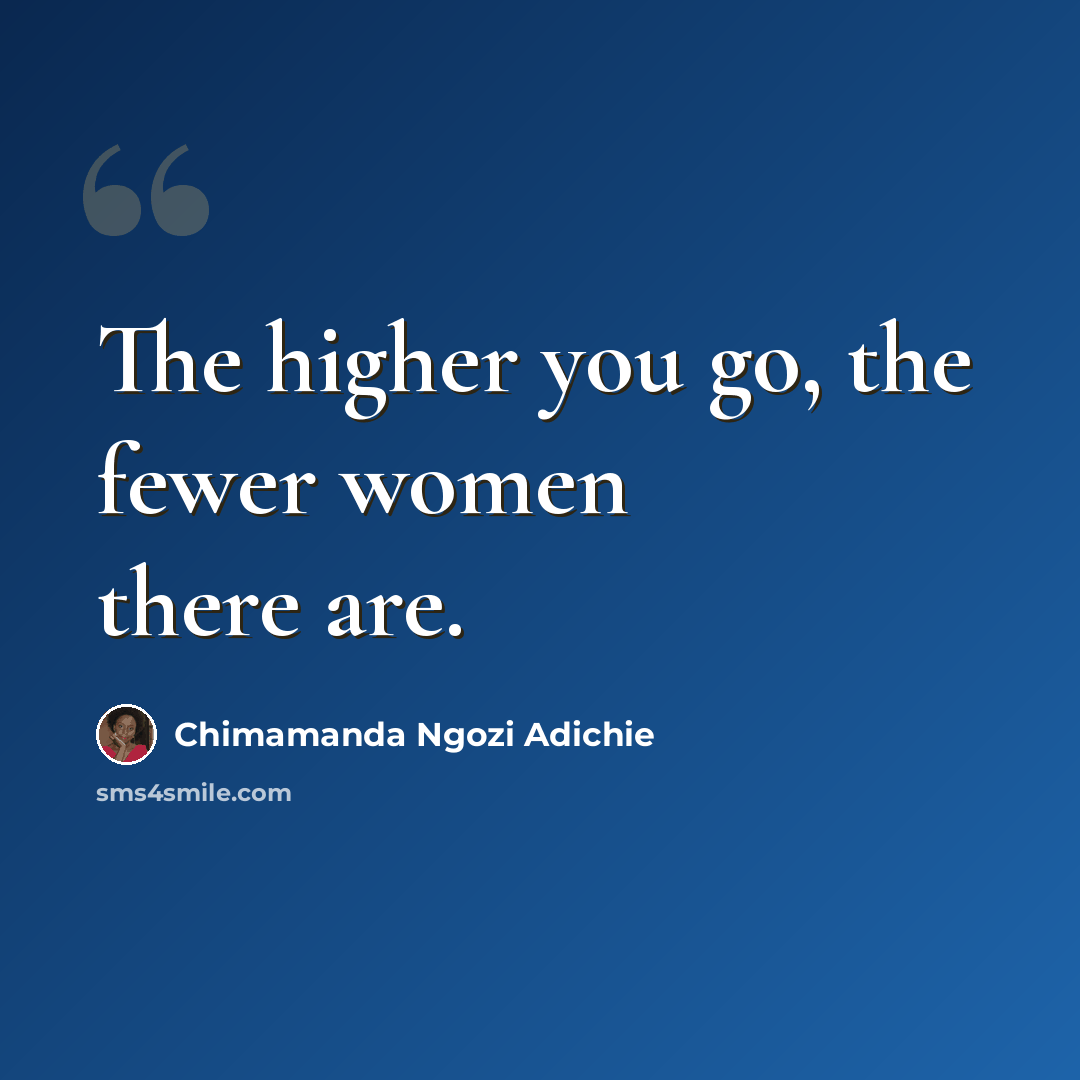 “The higher you go, the fewer women there are.” quote by Chimamanda Ngozi Adichie