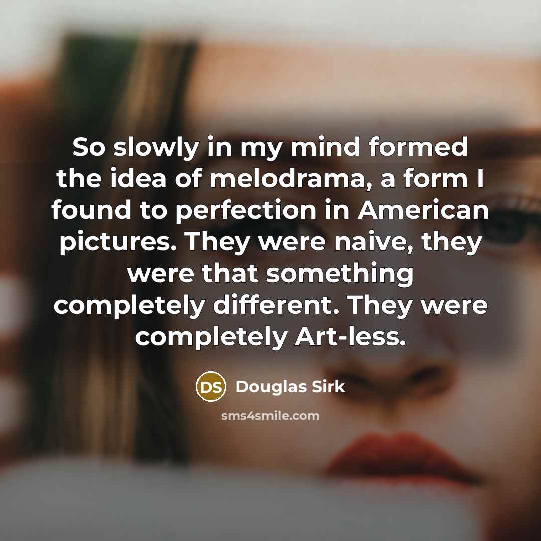 “So slowly in my mind formed the idea of melodrama, a form I found to perfection in American pictures. They were naive, they were that something completely different. They were completely Art-less.” quote by Douglas Sirk