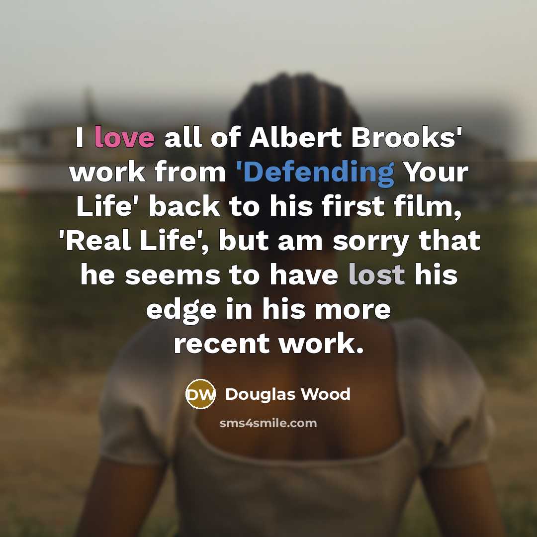“I love all of Albert Brooks' work from 'Defending Your Life' back to his first film, 'Real Life', but am sorry that he seems to have lost his edge in his more recent work.” quote by Douglas Wood