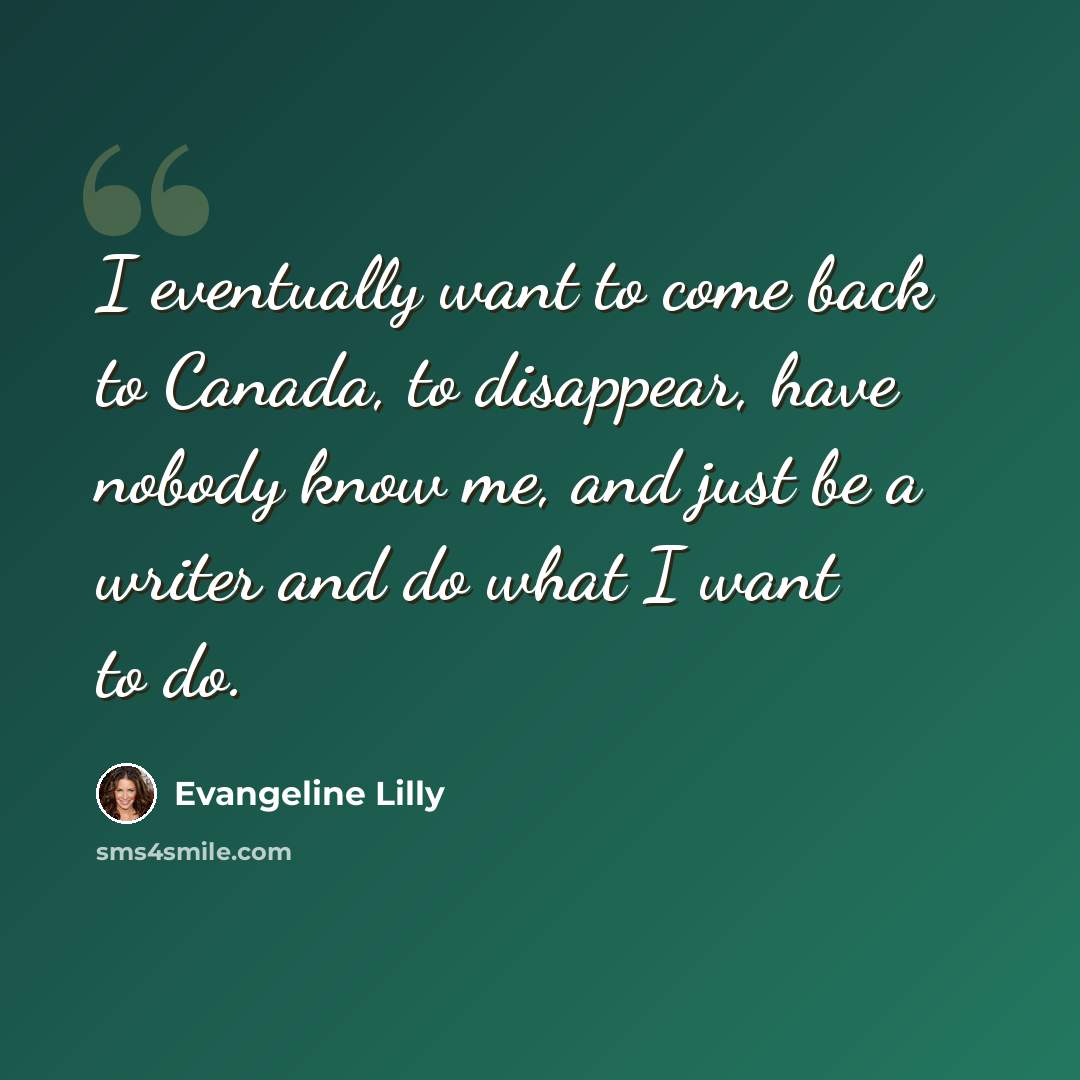 “I eventually want to come back to Canada, to disappear, have nobody know me, and just be a writer and do what I want to do.” quote by Evangeline Lilly