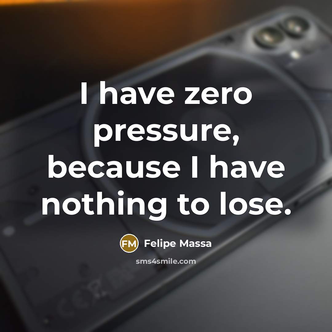 “I have zero pressure, because I have nothing to lose.” quote by Felipe Massa