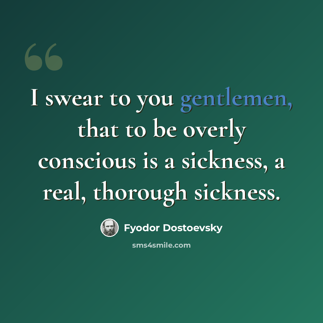 “I swear to you gentlemen, that to be overly conscious is a sickness, a real, thorough sickness.” quote by Fyodor Dostoevsky