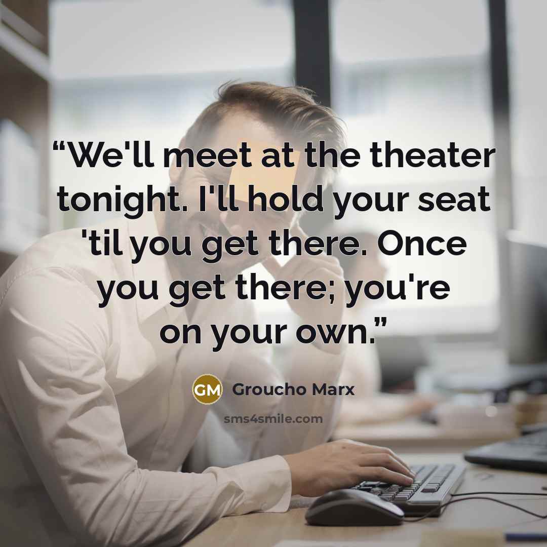 “We'll meet at the theater tonight. I'll hold your seat 'til you get there. Once you get there; you're on your own.” quote by Groucho Marx