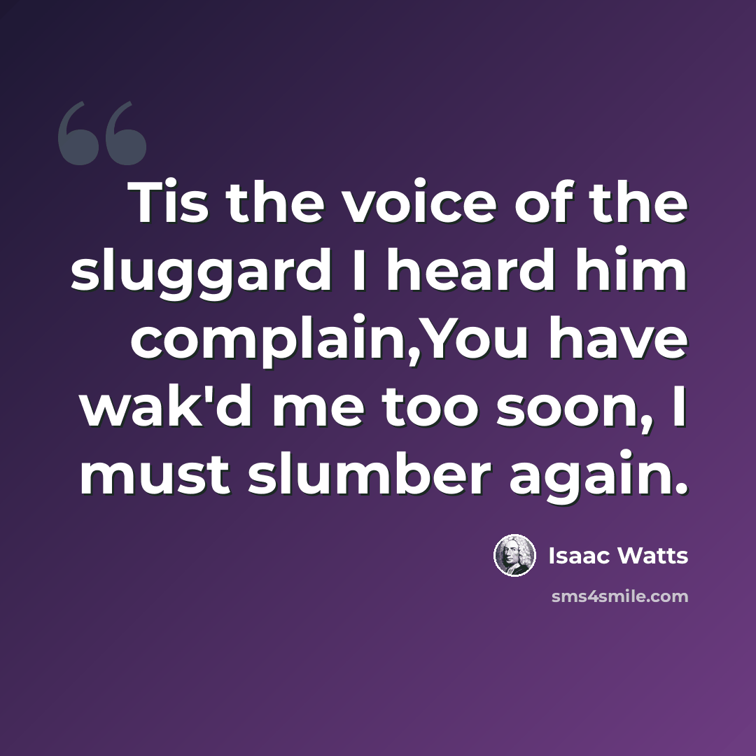 “Tis the voice of the sluggard I heard him complain,You have wak'd me too soon, I must slumber again.” quote by Isaac Watts