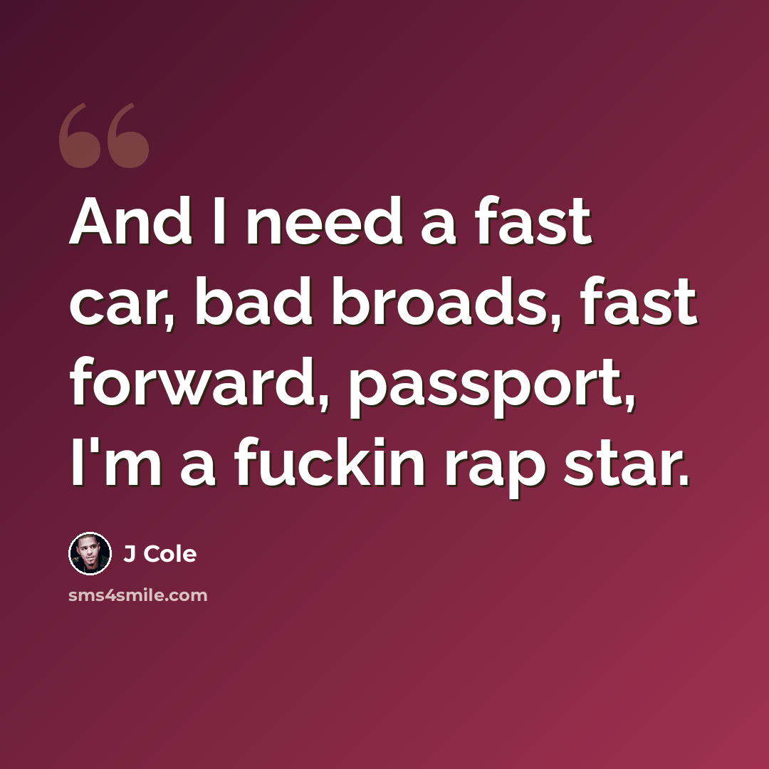 “And I need a fast car, bad broads, fast forward, passport, I'm a fuckin rap star.” quote by J Cole