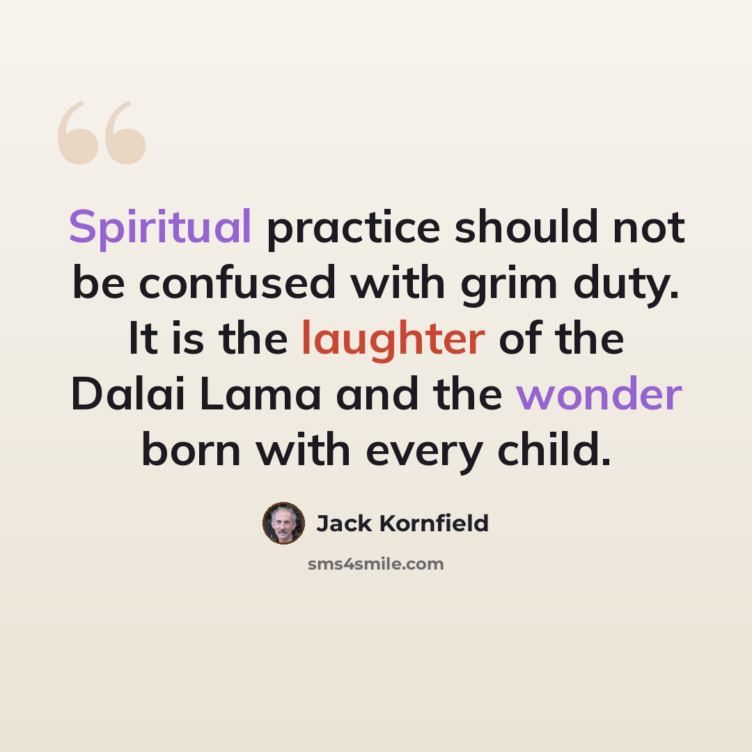 “Spiritual practice should not be confused with grim duty. It is the laughter of the Dalai Lama and the wonder born with every child.” quote by Jack Kornfield