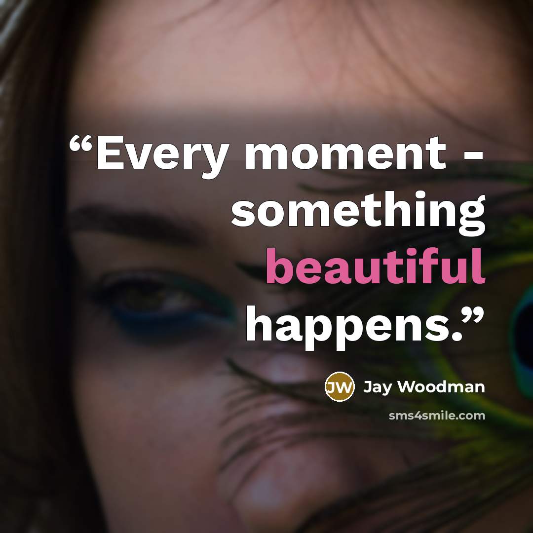 “Every moment - something beautiful happens.” quote by Jay Woodman