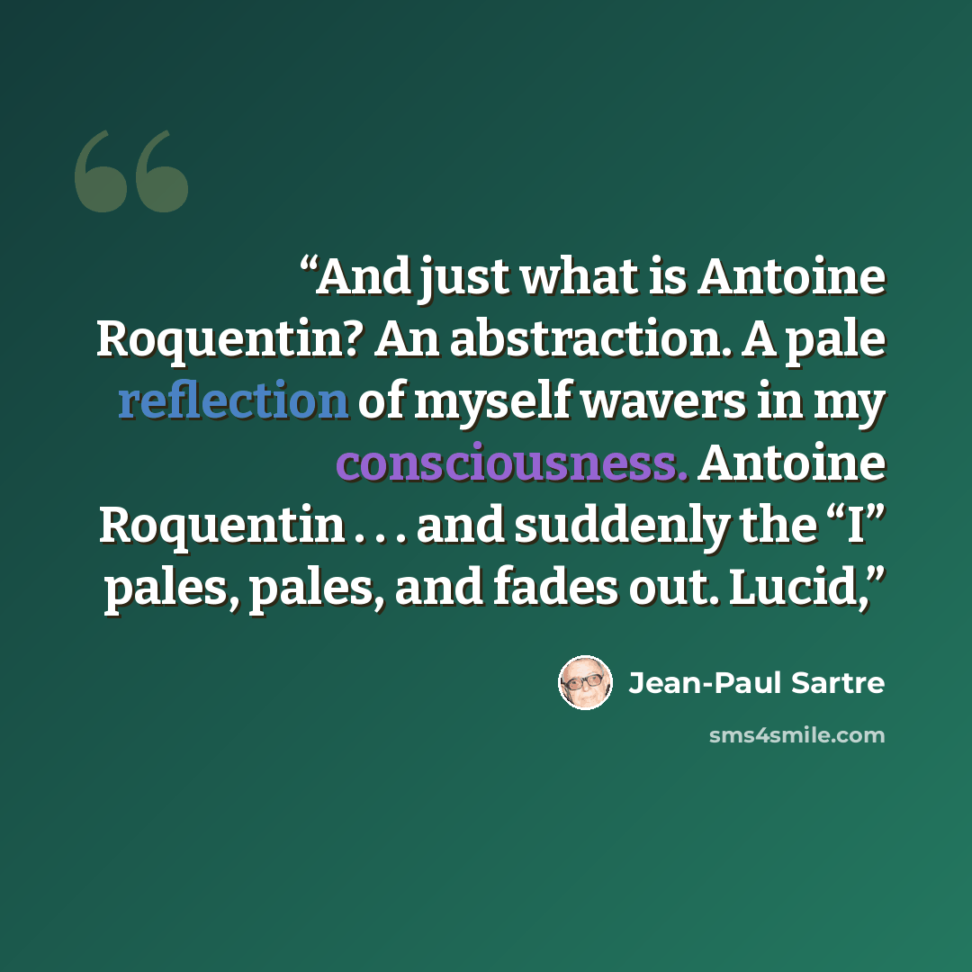 “And just what is Antoine Roquentin? An abstraction. A pale reflection of myself wavers in my consciousness. Antoine Roquentin . . . and suddenly the “I” pales, pales, and fades out. Lucid,” quote by Jean-Paul Sartre