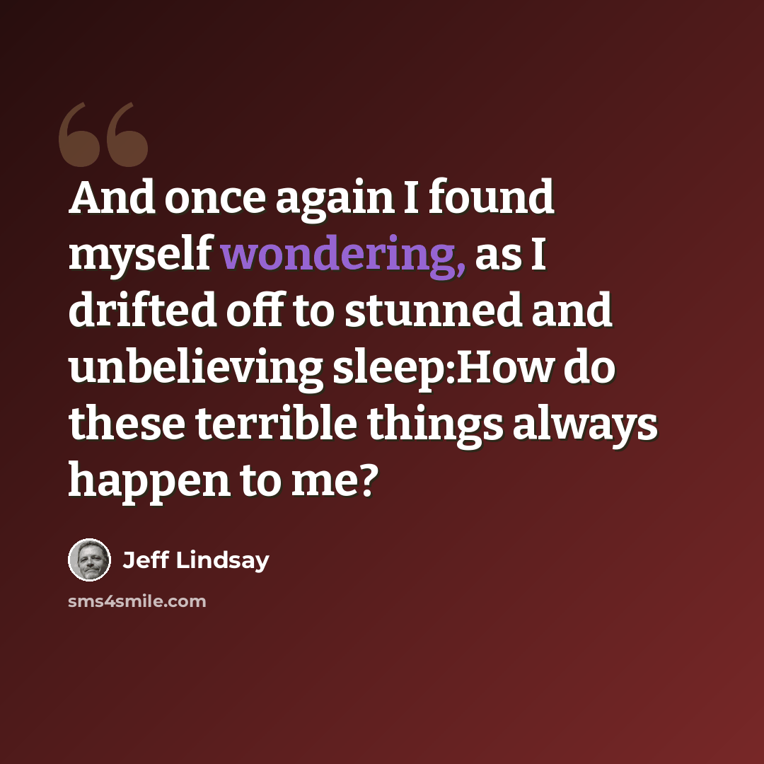 “And once again I found myself wondering, as I drifted off to stunned and unbelieving sleep:How do these terrible things always happen to me?” quote by Jeff Lindsay