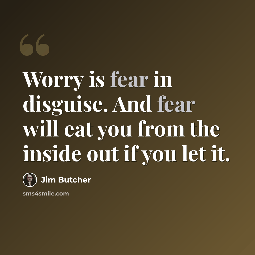 “Worry is fear in disguise. And fear will eat you from the inside out if you let it.” quote by Jim Butcher