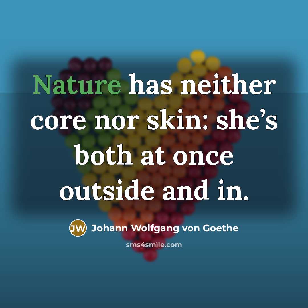 “Nature has neither core nor skin: she’s both at once outside and in.” quote by Johann Wolfgang von Goethe