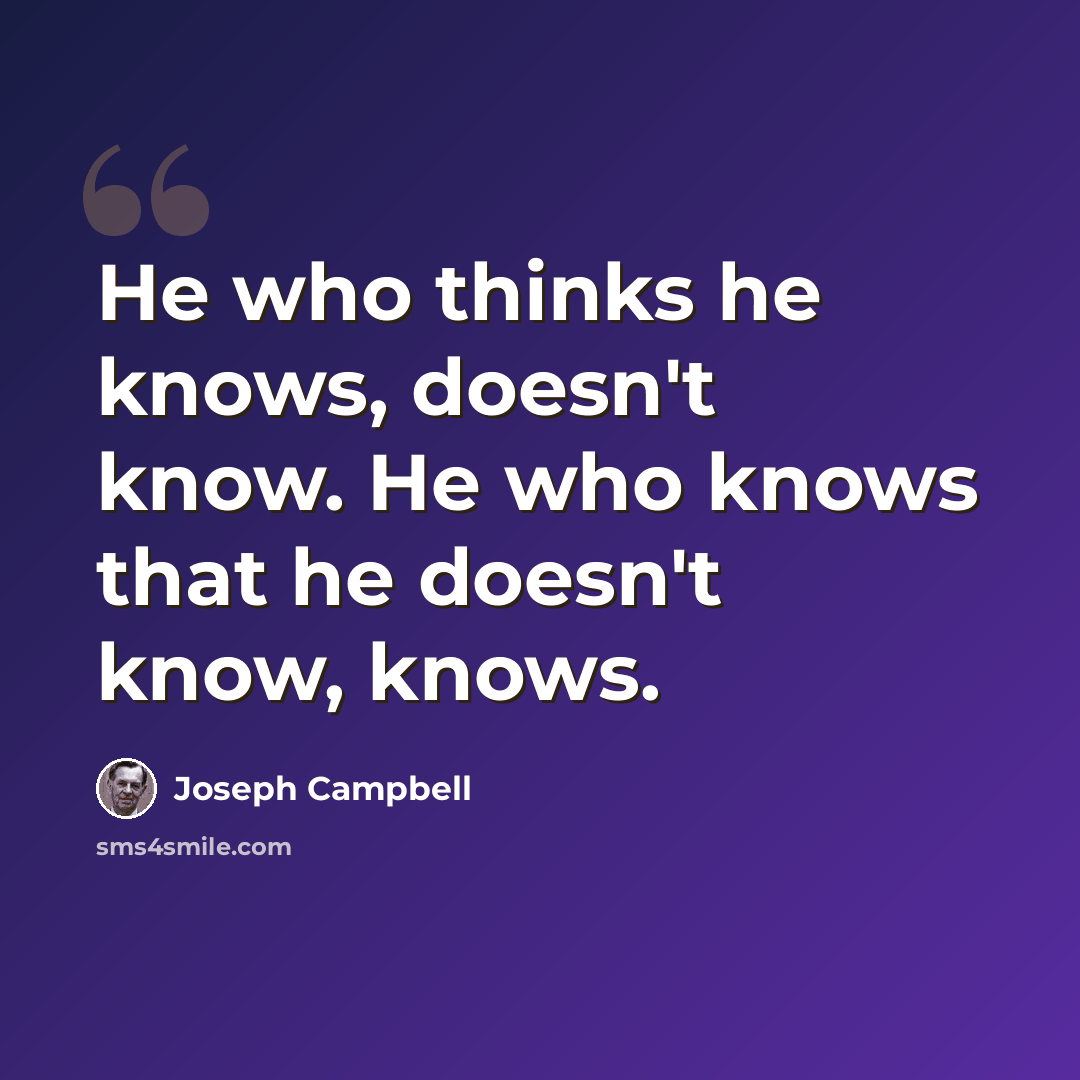 “He who thinks he knows, doesn't know. He who knows that he doesn't know, knows.” quote by Joseph Campbell
