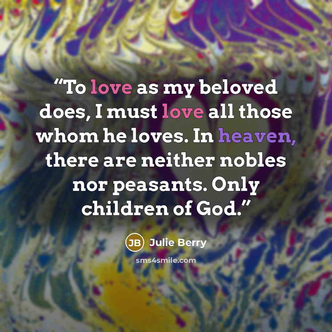 “To love as my beloved does, I must love all those whom he loves. In heaven, there are neither nobles nor peasants. Only children of God.” quote by Julie Berry