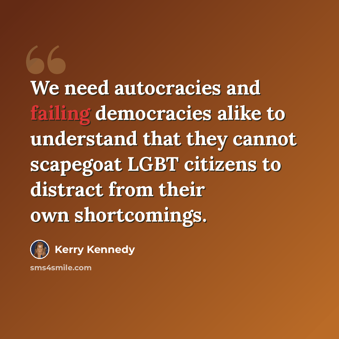 “We need autocracies and failing democracies alike to understand that they cannot scapegoat LGBT citizens to distract from their own shortcomings.” quote by Kerry Kennedy