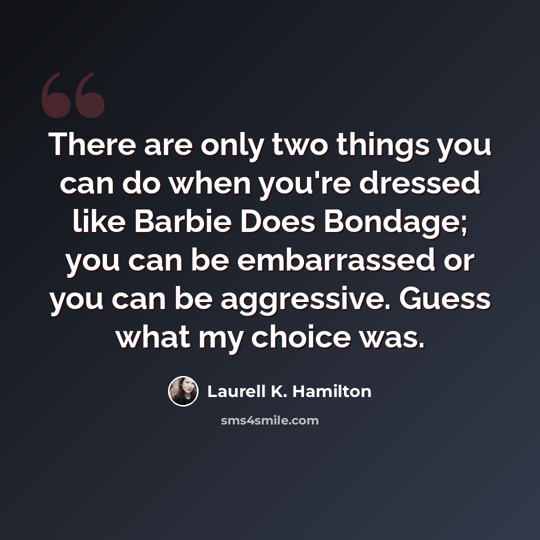 “There are only two things you can do when you're dressed like Barbie Does Bondage; you can be embarrassed or you can be aggressive. Guess what my choice was.” quote by Laurell K. Hamilton
