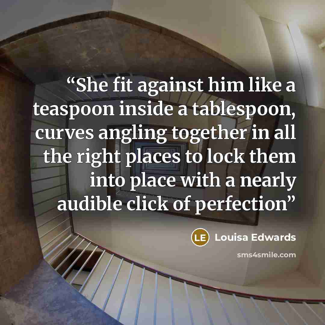 “She fit against him like a teaspoon inside a tablespoon, curves angling together in all the right places to lock them into place with a nearly audible click of perfection” quote by Louisa Edwards