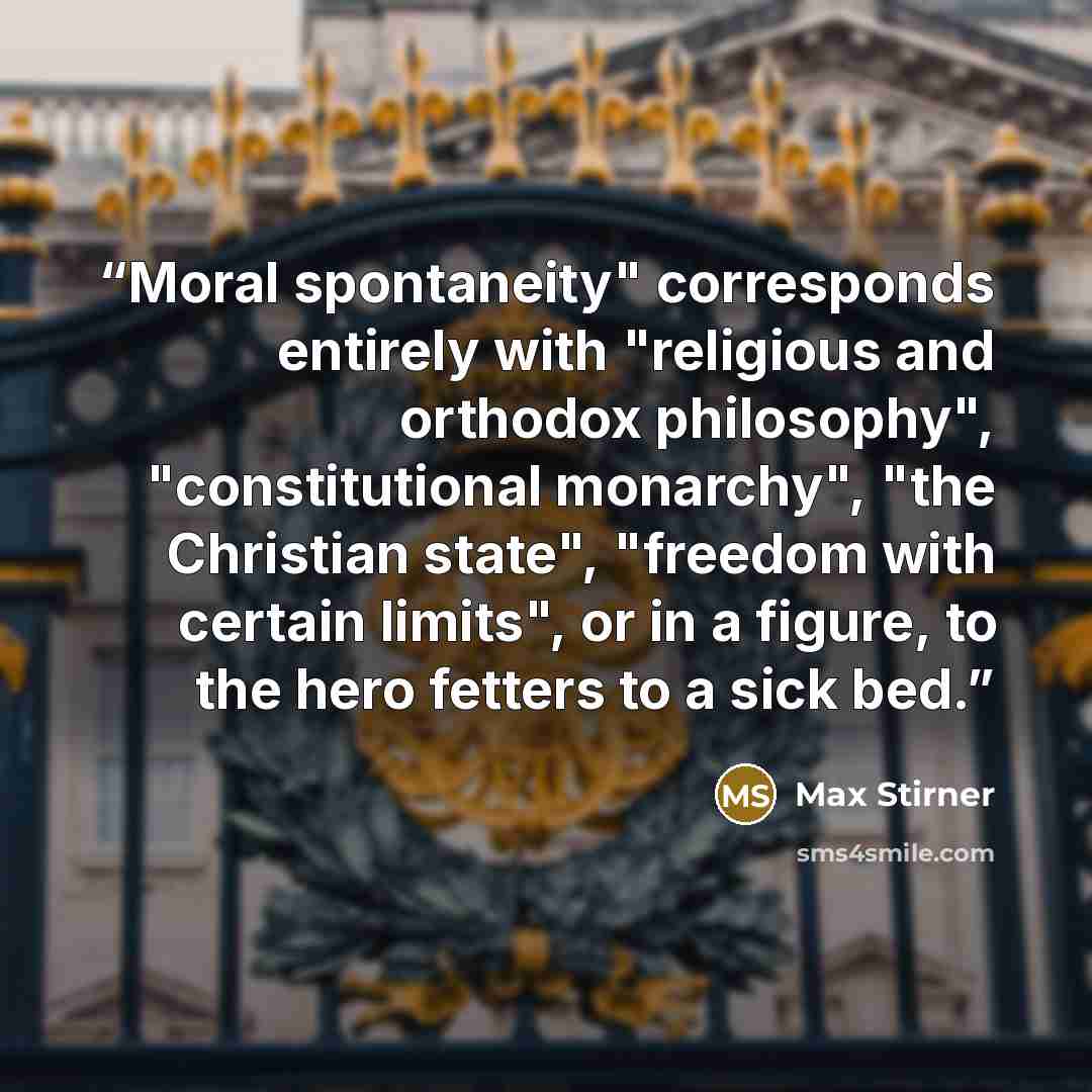 “Moral spontaneity" corresponds entirely with "religious and orthodox philosophy", "constitutional monarchy", "the Christian state", "freedom with certain limits", or in a figure, to the hero fetters to a sick bed.” quote by Max Stirner