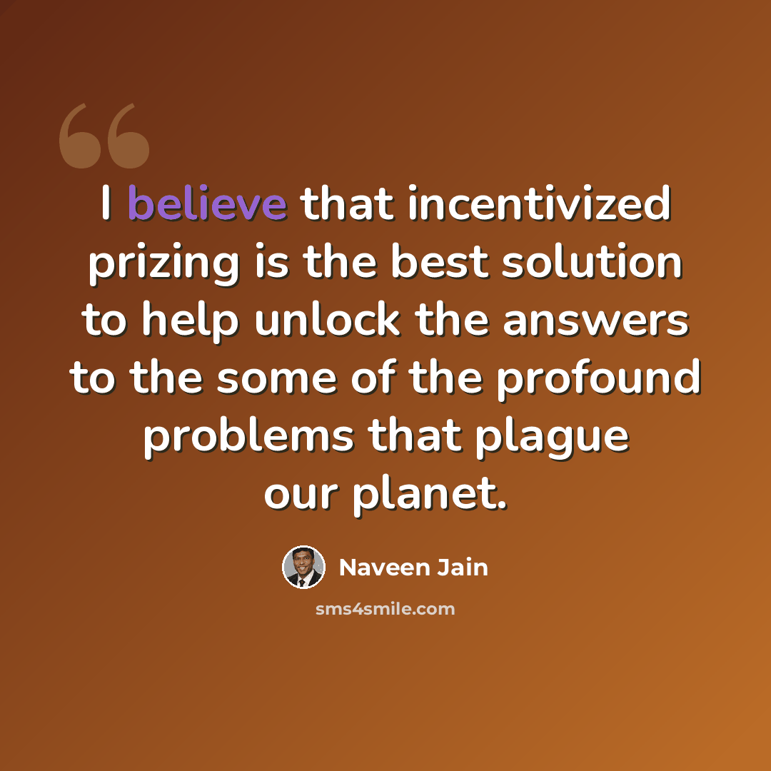 “I believe that incentivized prizing is the best solution to help unlock the answers to the some of the profound problems that plague our planet.” quote by Naveen Jain