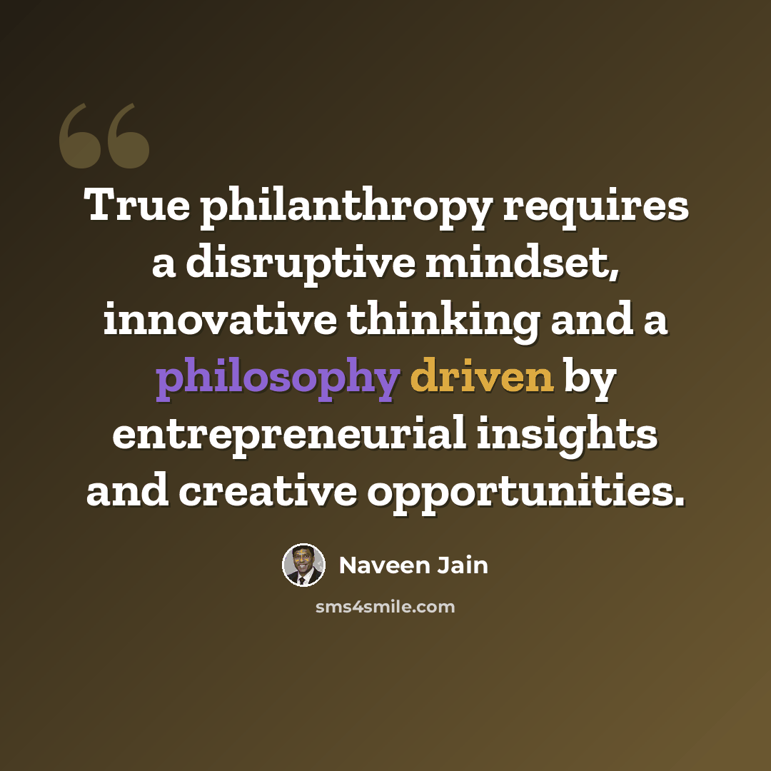“True philanthropy requires a disruptive mindset, innovative thinking and a philosophy driven by entrepreneurial insights and creative opportunities.” quote by Naveen Jain