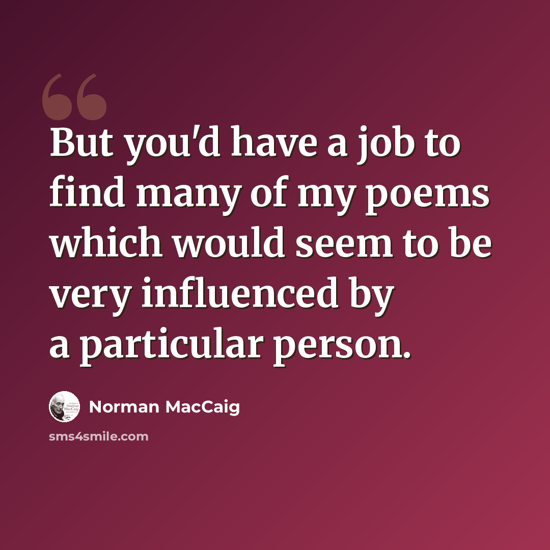 “But you'd have a job to find many of my poems which would seem to be very influenced by a particular person.” quote by Norman MacCaig