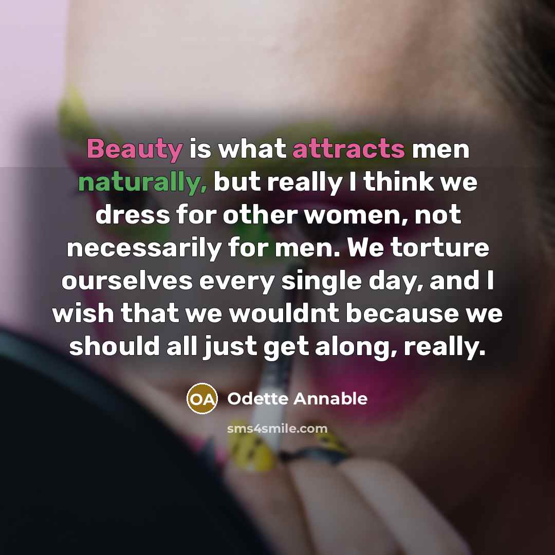 “Beauty is what attracts men naturally, but really I think we dress for other women, not necessarily for men. We torture ourselves every single day, and I wish that we wouldnt because we should all just get along, really.” quote by Odette Annable