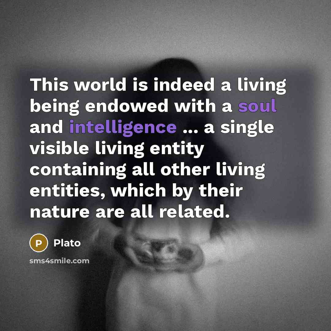 “This world is indeed a living being endowed with a soul and intelligence ... a single visible living entity containing all other living entities, which by their nature are all related.” quote by Plato