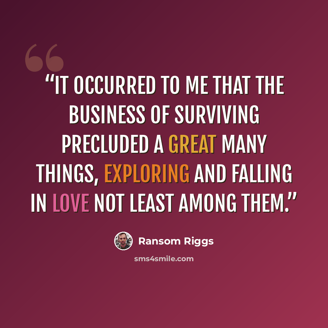 “It occurred to me that the business of surviving precluded a great many things, exploring and falling in love not least among them.” quote by Ransom Riggs
