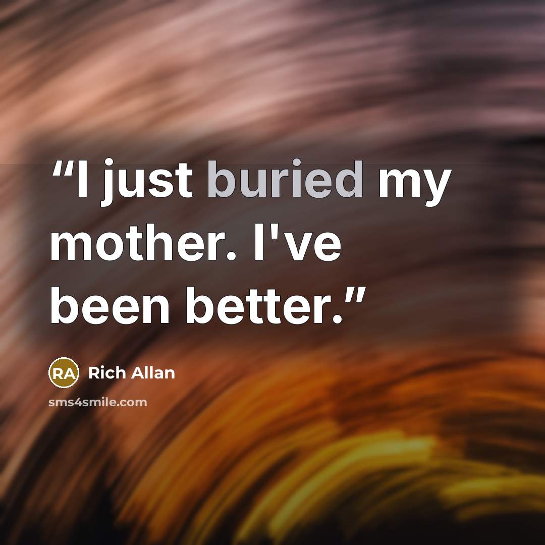 “I just buried my mother. I've been better.” quote by Rich Allan