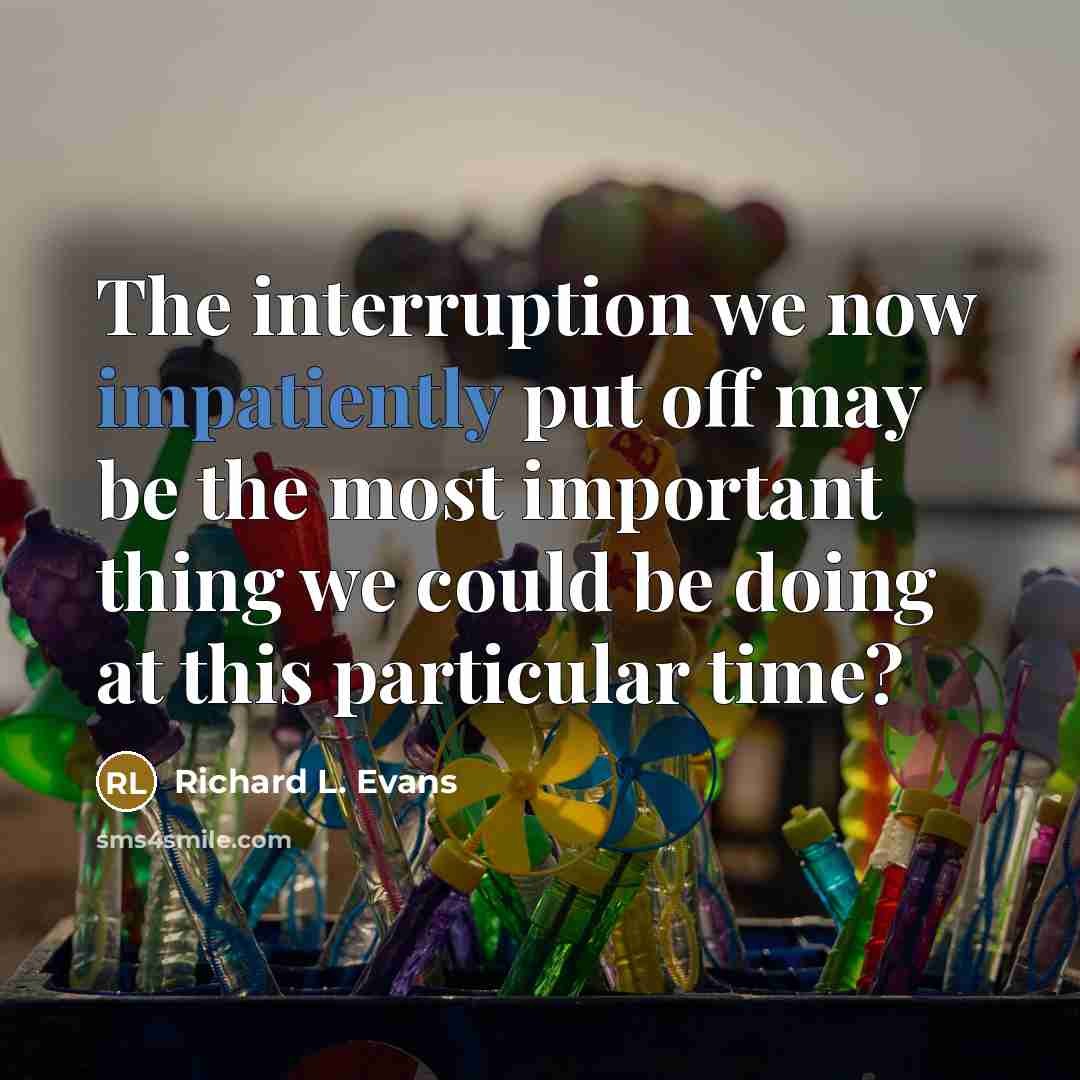“The interruption we now impatiently put off may be the most important thing we could be doing at this particular time?” quote by Richard L. Evans
