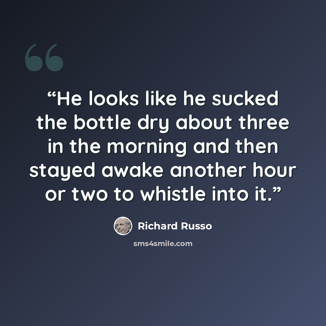“He looks like he sucked the bottle dry about three in the morning and then stayed awake another hour or two to whistle into it.” quote by Richard Russo