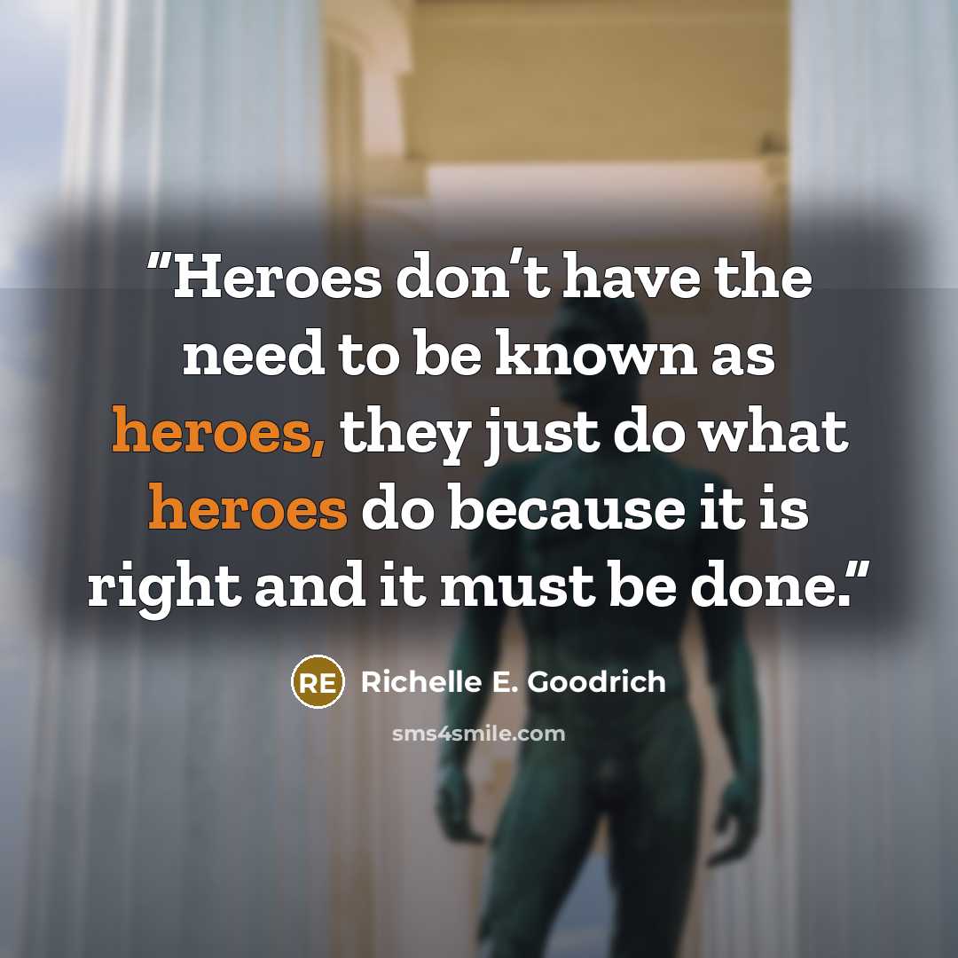 “Heroes don’t have the need to be known as heroes, they just do what heroes do because it is right and it must be done.” quote by Richelle E. Goodrich