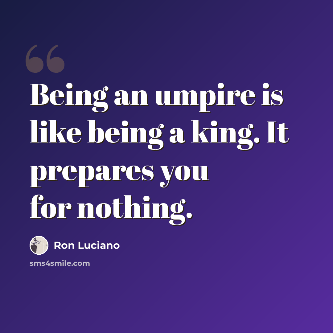 “Being an umpire is like being a king. It prepares you for nothing.” quote by Ron Luciano