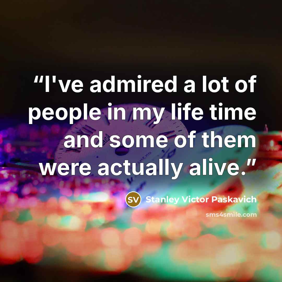 “I've admired a lot of people in my life time and some of them were actually alive.” quote by Stanley Victor Paskavich