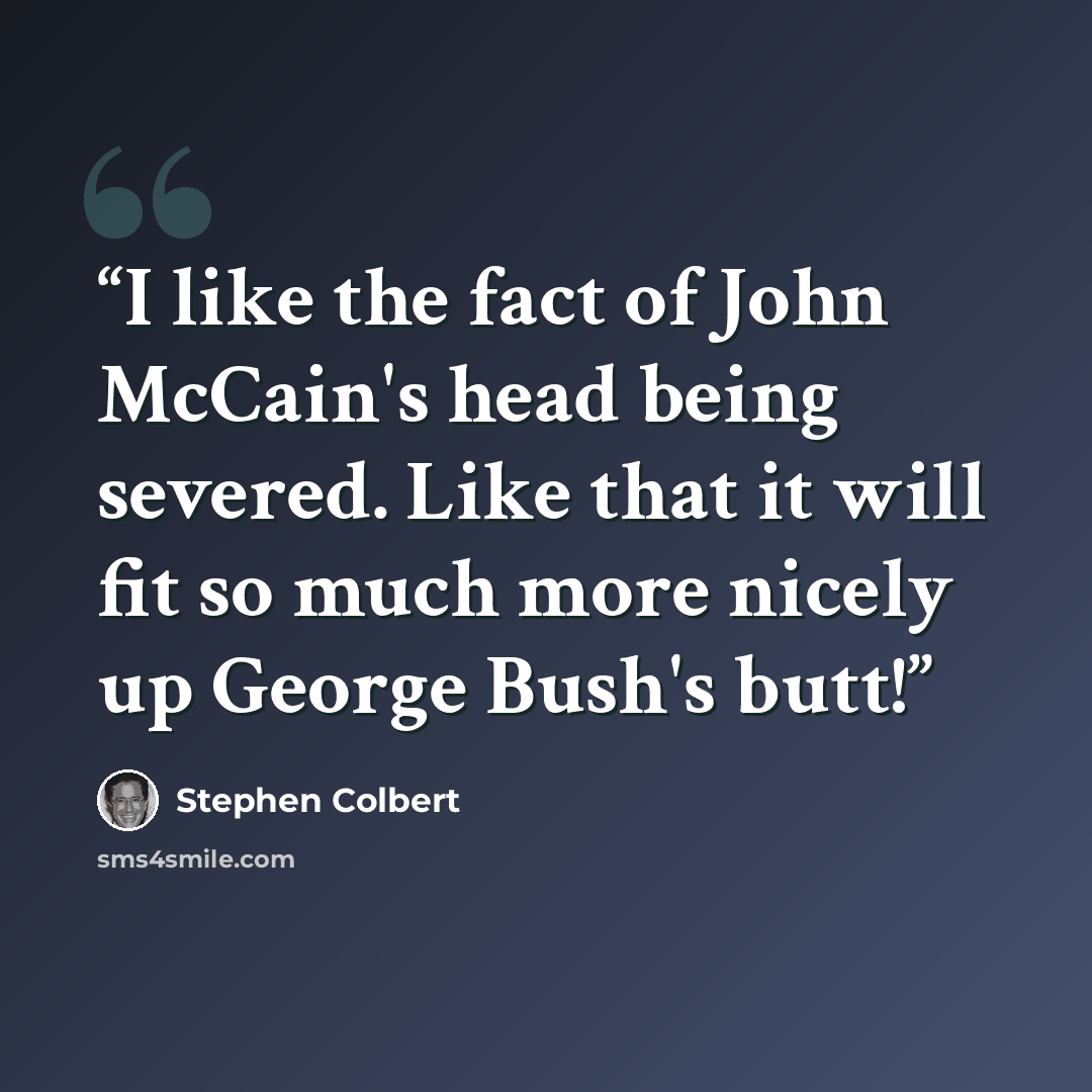 “I like the fact of John McCain's head being severed. Like that it will fit so much more nicely up George Bush's butt!” quote by Stephen Colbert