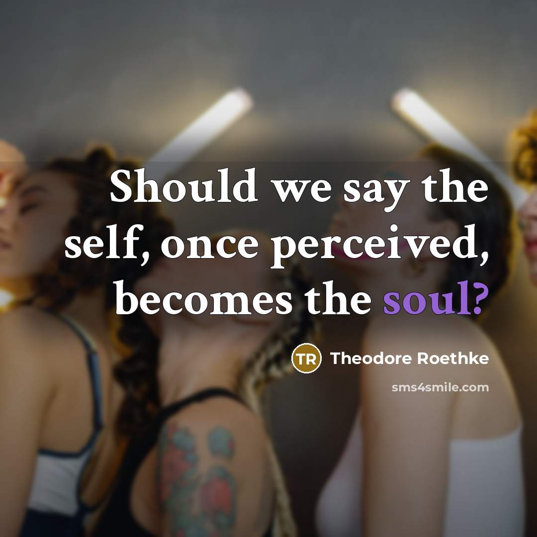 “Should we say the self, once perceived, becomes the soul?” quote by Theodore Roethke